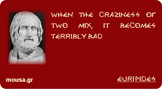 WHEN THE CRAZINESS OF TWO MIX, IT BECOMES TERRIBLY BAD - EURIPIDES