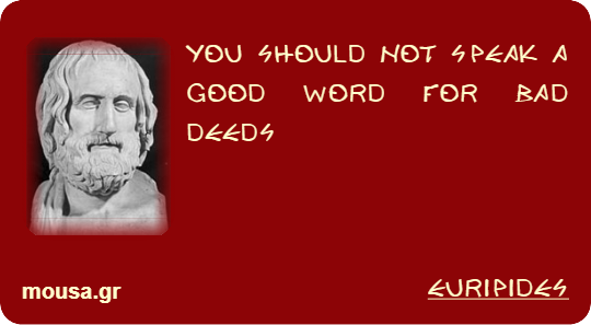 YOU SHOULD NOT SPEAK A GOOD WORD FOR BAD DEEDS - EURIPIDES