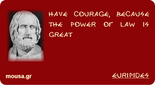 HAVE COURAGE, BECAUSE THE POWER OF LAW IS GREAT - EURIPIDES