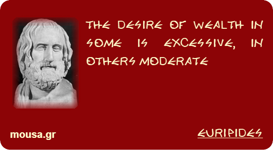 THE DESIRE OF WEALTH IN SOME IS EXCESSIVE, IN OTHERS MODERATE - EURIPIDES