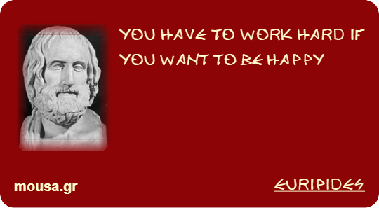 YOU HAVE TO WORK HARD IF YOU WANT TO BE HAPPY - EURIPIDES