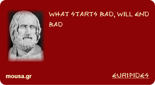 WHAT STARTS BAD, WILL END BAD - EURIPIDES