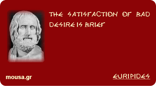 THE SATISFACTION OF BAD DESIRE IS BRIEF - EURIPIDES
