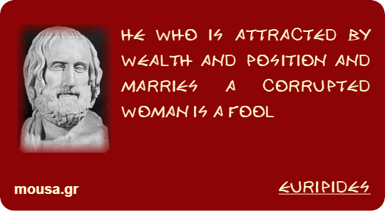 HE WHO IS ATTRACTED BY WEALTH AND POSITION AND MARRIES A CORRUPTED WOMAN IS A FOOL - EURIPIDES