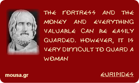 THE FORTRESS AND THE MONEY AND EVERYTHING VALUABLE CAN BE EASILY GUARDED. HOWEVER, IT IS VERY DIFFICULT TO GUARD A WOMAN - EURIPIDES