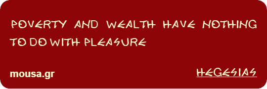 POVERTY AND WEALTH HAVE NOTHING TO DO WITH PLEASURE - HEGESIAS