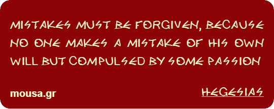 MISTAKES MUST BE FORGIVEN, BECAUSE NO ONE MAKES A MISTAKE OF HIS OWN WILL BUT COMPULSED BY SOME PASSION - HEGESIAS
