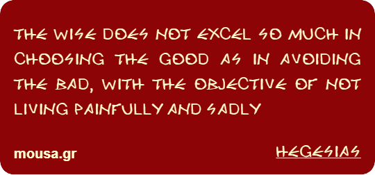 THE WISE DOES NOT EXCEL SO MUCH IN CHOOSING THE GOOD AS IN AVOIDING THE BAD, WITH THE OBJECTIVE OF NOT LIVING PAINFULLY AND SADLY - HEGESIAS