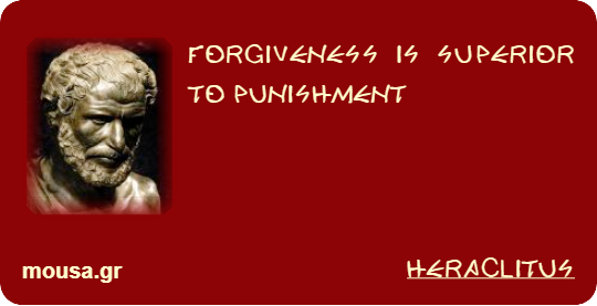 FORGIVENESS IS SUPERIOR TO PUNISHMENT - HERACLITUS