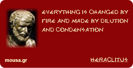 EVERYTHING IS CHANGED BY FIRE AND MADE BY DILUTION AND CONDENSATION - HERACLITUS
