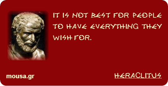 IT IS NOT BEST FOR PEOPLE TO HAVE EVERYTHING THEY WISH FOR. - HERACLITUS