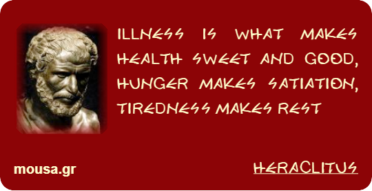 ILLNESS IS WHAT MAKES HEALTH SWEET AND GOOD, HUNGER MAKES SATIATION, TIREDNESS MAKES REST - HERACLITUS