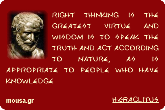 RIGHT THINKING IS THE GREATEST VIRTUE AND WISDOM IS TO SPEAK THE TRUTH AND ACT ACCORDING TO NATURE, AS IS APPROPRIATE TO PEOPLE WHO HAVE KNOWLEDGE - HERACLITUS