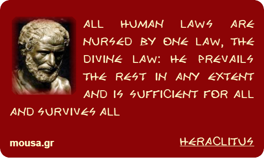ALL HUMAN LAWS ARE NURSED BY ONE LAW, THE DIVINE LAW: HE PREVAILS THE REST IN ANY EXTENT AND IS SUFFICIENT FOR ALL AND SURVIVES ALL - HERACLITUS
