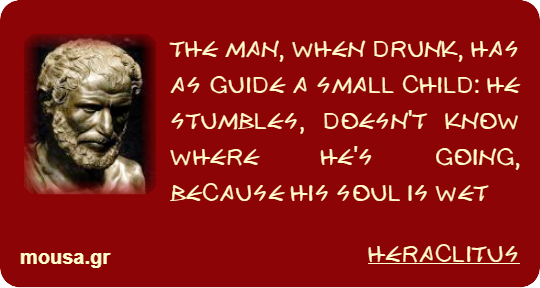 THE MAN, WHEN DRUNK, HAS AS GUIDE A SMALL CHILD: HE STUMBLES, DOESN'T KNOW WHERE HE'S GOING, BECAUSE HIS SOUL IS WET - HERACLITUS
