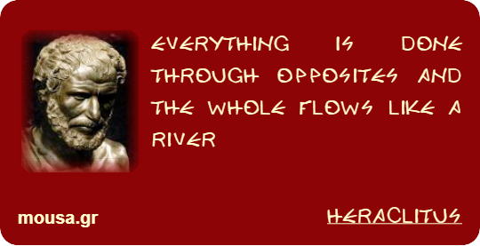 EVERYTHING IS DONE THROUGH OPPOSITES AND THE WHOLE FLOWS LIKE A RIVER - HERACLITUS