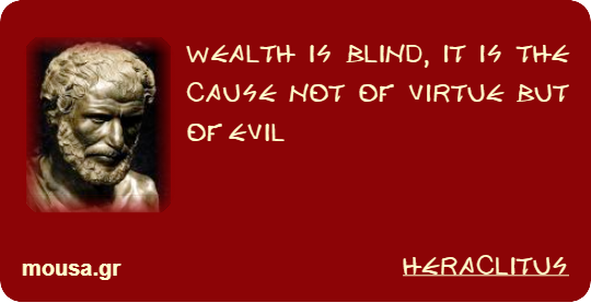 WEALTH IS BLIND, IT IS THE CAUSE NOT OF VIRTUE BUT OF EVIL - HERACLITUS