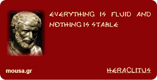 EVERYTHING IS FLUID AND NOTHING IS STABLE - HERACLITUS