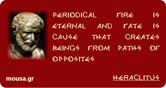 PERIODICAL FIRE IS ETERNAL AND FATE IS CAUSE THAT CREATES BEINGS FROM PATHS OF OPPOSITES - HERACLITUS
