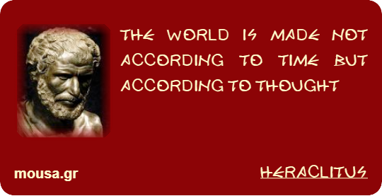 THE WORLD IS MADE NOT ACCORDING TO TIME BUT ACCORDING TO THOUGHT - HERACLITUS