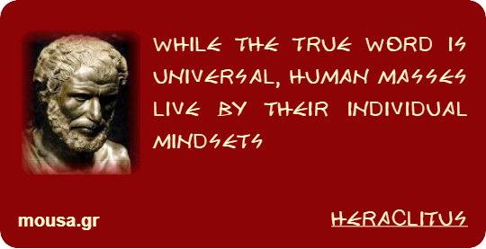 WHILE THE TRUE WORD IS UNIVERSAL, HUMAN MASSES LIVE BY THEIR INDIVIDUAL MINDSETS - HERACLITUS