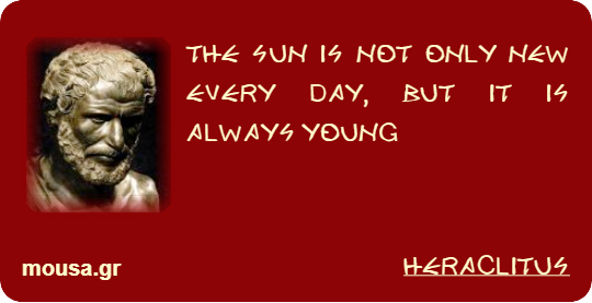 THE SUN IS NOT ONLY NEW EVERY DAY, BUT IT IS ALWAYS YOUNG - HERACLITUS