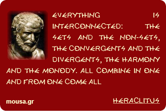 EVERYTHING IS INTERCONNECTED: THE SETS AND THE NON-SETS, THE CONVERGENTS AND THE DIVERGENTS, THE HARMONY AND THE MONODY. ALL COMBINE IN ONE AND FROM ONE COME ALL - HERACLITUS
