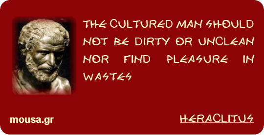 THE CULTURED MAN SHOULD NOT BE DIRTY OR UNCLEAN NOR FIND PLEASURE IN WASTES - HERACLITUS