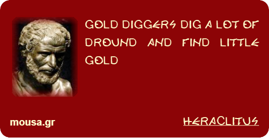 GOLD DIGGERS DIG A LOT OF DROUND AND FIND LITTLE GOLD - HERACLITUS