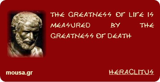 THE GREATNESS OF LIFE IS MEASURED BY THE GREATNESS OF DEATH - HERACLITUS