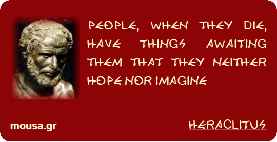 PEOPLE, WHEN THEY DIE, HAVE THINGS AWAITING THEM THAT THEY NEITHER HOPE NOR IMAGINE - HERACLITUS