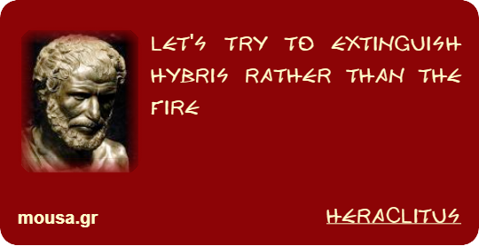LET'S TRY TO EXTINGUISH HYBRIS RATHER THAN THE FIRE - HERACLITUS