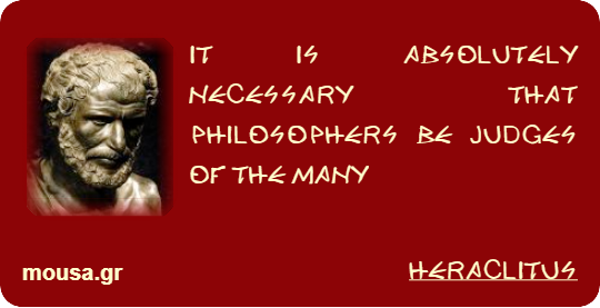 IT IS ABSOLUTELY NECESSARY THAT PHILOSOPHERS BE JUDGES OF THE MANY - HERACLITUS