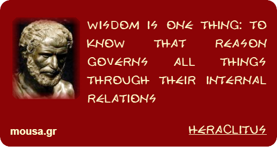WISDOM IS ONE THING: TO KNOW THAT REASON GOVERNS ALL THINGS THROUGH THEIR INTERNAL RELATIONS - HERACLITUS