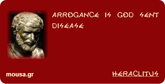 ARROGANCE IS GOD SENT DISEASE - HERACLITUS
