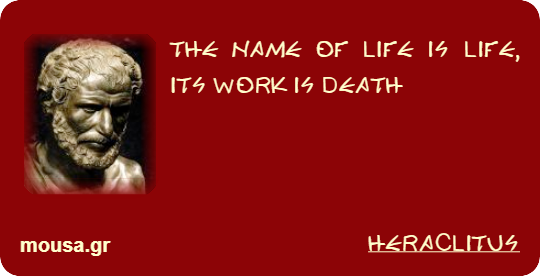 THE NAME OF LIFE IS LIFE, ITS WORK IS DEATH - HERACLITUS