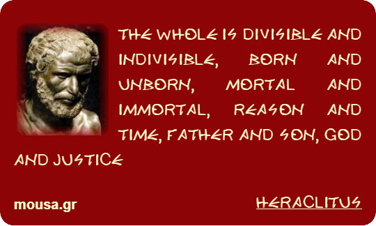 THE WHOLE IS DIVISIBLE AND INDIVISIBLE, BORN AND UNBORN, MORTAL AND IMMORTAL, REASON AND TIME, FATHER AND SON, GOD AND JUSTICE - HERACLITUS