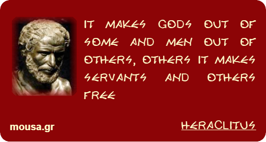 IT MAKES GODS OUT OF SOME AND MEN OUT OF OTHERS, OTHERS IT MAKES SERVANTS AND OTHERS FREE - HERACLITUS