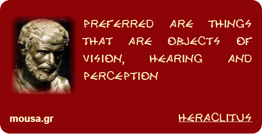 PREFERRED ARE THINGS THAT ARE OBJECTS OF VISION, HEARING AND PERCEPTION - HERACLITUS