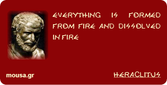 EVERYTHING IS FORMED FROM FIRE AND DISSOLVED IN FIRE - HERACLITUS