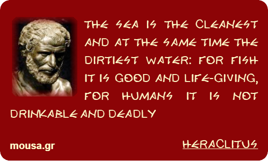 THE SEA IS THE CLEANEST AND AT THE SAME TIME THE DIRTIEST WATER: FOR FISH IT IS GOOD AND LIFE-GIVING, FOR HUMANS IT IS NOT DRINKABLE AND DEADLY - HERACLITUS