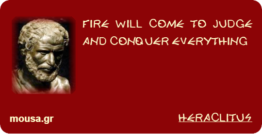 FIRE WILL COME TO JUDGE AND CONQUER EVERYTHING - HERACLITUS