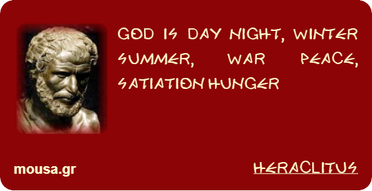 GOD IS DAY NIGHT, WINTER SUMMER, WAR PEACE, SATIATION HUNGER - HERACLITUS