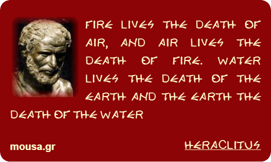 FIRE LIVES THE DEATH OF AIR, AND AIR LIVES THE DEATH OF FIRE. WATER LIVES THE DEATH OF THE EARTH AND THE EARTH THE DEATH OF THE WATER - HERACLITUS