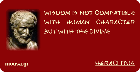 WISDOM IS NOT COMPATIBLE WITH HUMAN CHARACTER BUT WITH THE DIVINE - HERACLITUS