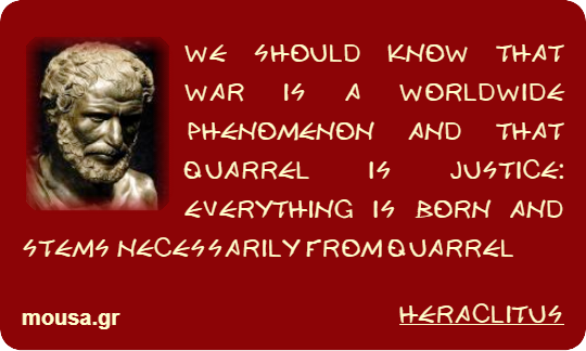 WE SHOULD KNOW THAT WAR IS A WORLDWIDE PHENOMENON AND THAT QUARREL IS JUSTICE: EVERYTHING IS BORN AND STEMS NECESSARILY FROM QUARREL - HERACLITUS