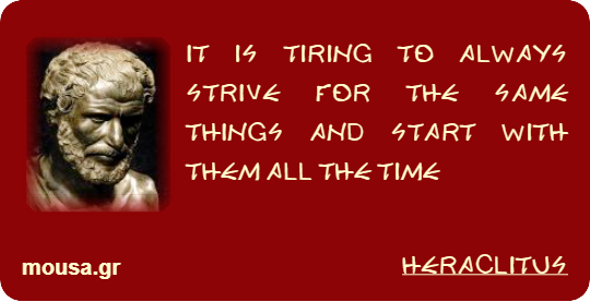IT IS TIRING TO ALWAYS STRIVE FOR THE SAME THINGS AND START WITH THEM ALL THE TIME - HERACLITUS
