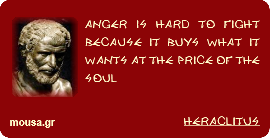 ANGER IS HARD TO FIGHT BECAUSE IT BUYS WHAT IT WANTS AT THE PRICE OF THE SOUL - HERACLITUS