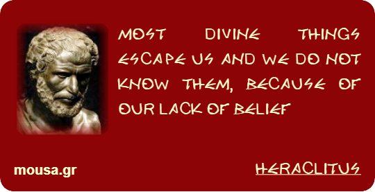 MOST DIVINE THINGS ESCAPE US AND WE DO NOT KNOW THEM, BECAUSE OF OUR LACK OF BELIEF - HERACLITUS