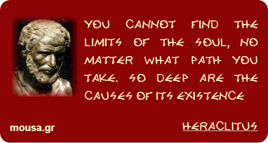 YOU CANNOT FIND THE LIMITS OF THE SOUL, NO MATTER WHAT PATH YOU TAKE. SO DEEP ARE THE CAUSES OF ITS EXISTENCE - HERACLITUS